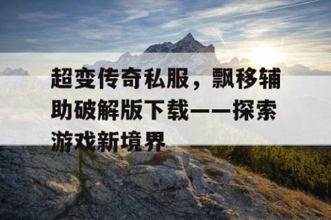 超变传奇私服,飘移辅助破解版下载——探索游戏新境界