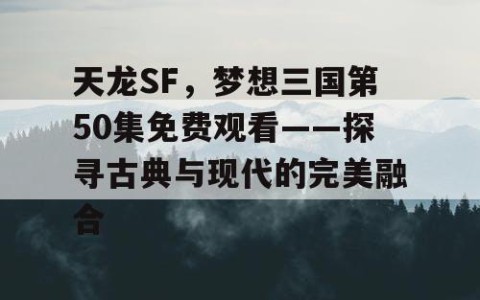 天龙SF，梦想三国第50集免费观看——探寻古典与现代的完美融合