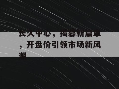 长久中心，揭幕新篇章，开盘价引领市场新风潮