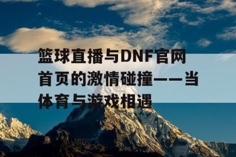 篮球直播与DNF官网首页的激情碰撞——当体育与游戏相遇
