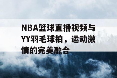 NBA篮球直播视频与YY羽毛球拍，运动激情的完美融合
