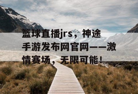 篮球直播jrs，神途手游发布网官网——激情赛场，无限可能！