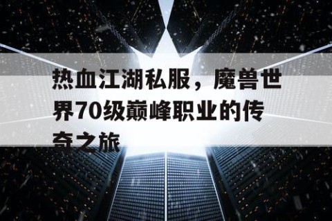 热血江湖私服，魔兽世界70级巅峰职业的传奇之旅