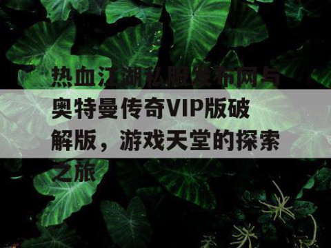 热血江湖私服发布网与奥特曼传奇VIP版破解版，游戏天堂的探索之旅