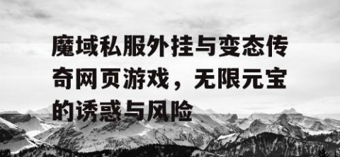 魔域私服外挂与变态传奇网页游戏，无限元宝的诱惑与风险