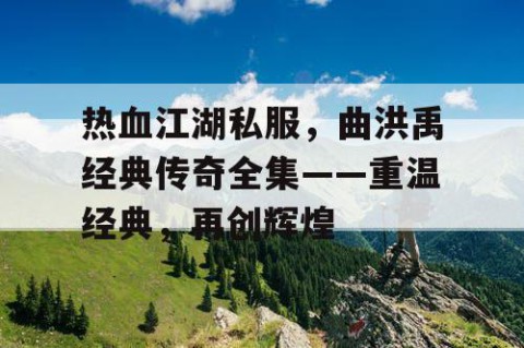 热血江湖私服，曲洪禹经典传奇全集——重温经典，再创辉煌