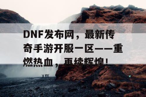 DNF发布网，最新传奇手游开服一区——重燃热血，再续辉煌！