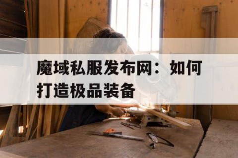 魔域私服发布网：如何打造极品装备