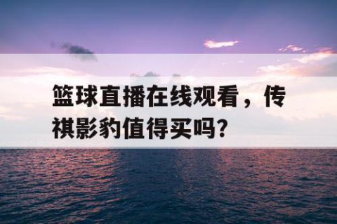 篮球直播在线观看,传祺影豹值得买吗?
