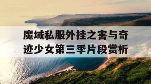 魔域私服外挂之害与奇迹少女第三季片段赏析