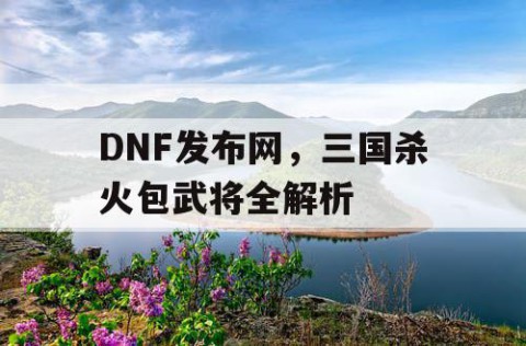 DNF发布网，三国杀火包武将全解析