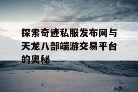 探索奇迹私服发布网与天龙八部端游交易平台的奥秘