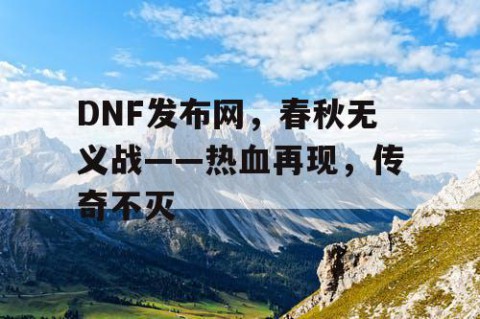 DNF发布网，春秋无义战——热血再现，传奇不灭