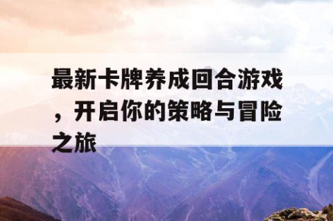 最新卡牌养成回合游戏，开启你的策略与冒险之旅
