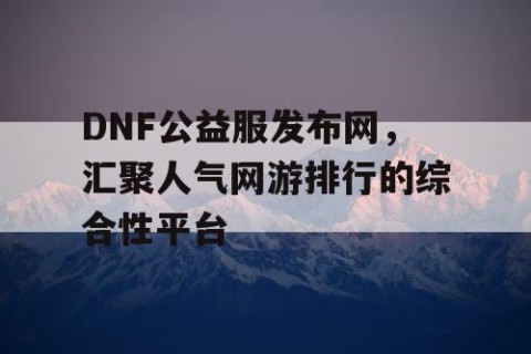 DNF公益服发布网，汇聚人气网游排行的综合性平台