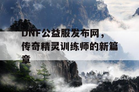 DNF公益服发布网，传奇精灵训练师的新篇章