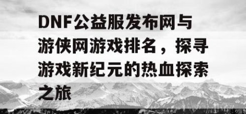DNF公益服发布网与游侠网游戏排名，探寻游戏新纪元的热血探索之旅