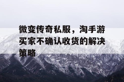 微变传奇私服，淘手游买家不确认收货的解决策略