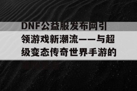 DNF公益服发布网引领游戏新潮流——与超级变态传奇世界手游的璀璨邂逅