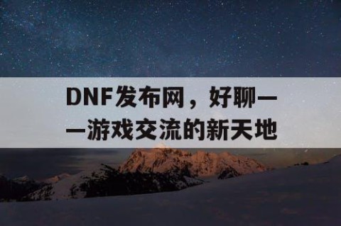DNF发布网，好聊——游戏交流的新天地