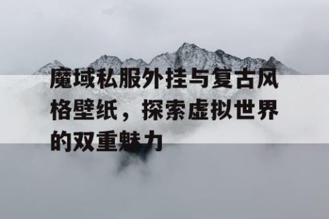 魔域私服外挂与复古风格壁纸，探索虚拟世界的双重魅力