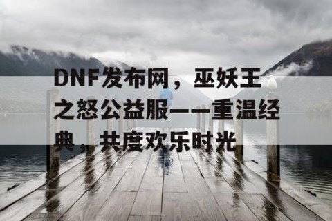 DNF发布网，巫妖王之怒公益服——重温经典，共度欢乐时光