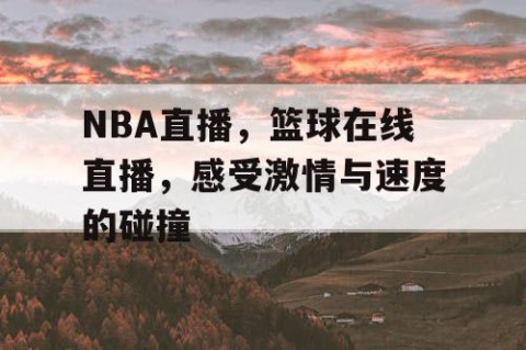 NBA直播,篮球在线直播,感受激情与速度的碰撞