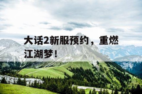 大话2新服预约，重燃江湖梦！
