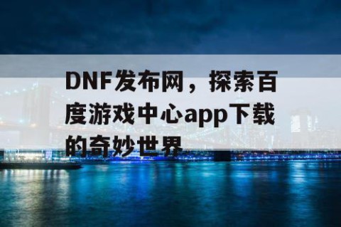 DNF发布网，探索百度游戏中心app下载的奇妙世界