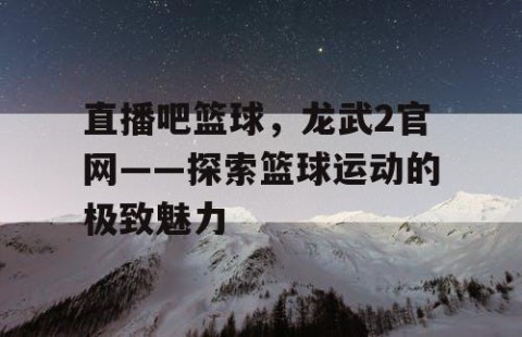 直播吧篮球，龙武2官网——探索篮球运动的极致魅力