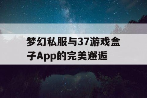 梦幻私服与37游戏盒子App的完美邂逅