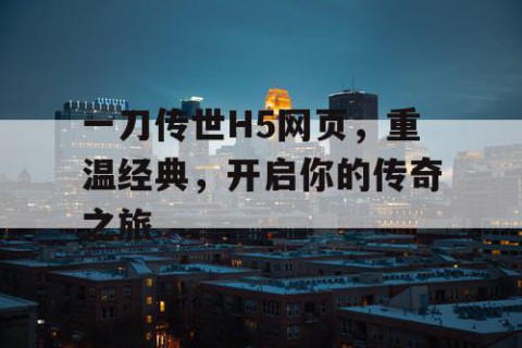 一刀传世H5网页，重温经典，开启你的传奇之旅