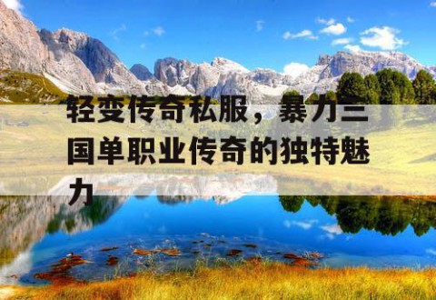 轻变传奇私服,暴力三国单职业传奇的独特魅力