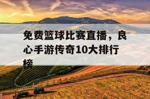 免费篮球比赛直播，良心手游传奇10大排行榜