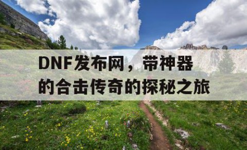 DNF发布网，带神器的合击传奇的探秘之旅