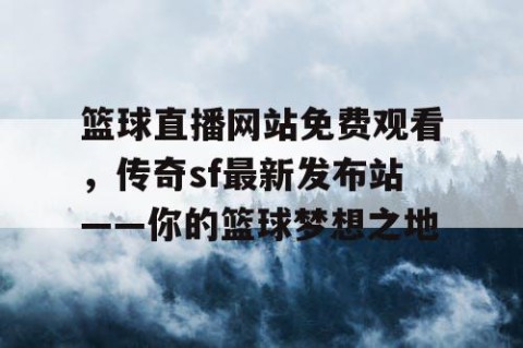 篮球直播网站免费观看，传奇sf最新发布站——你的篮球梦想之地