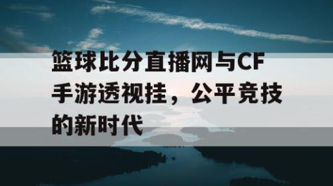 篮球比分直播网与CF手游透视挂，公平竞技的新时代