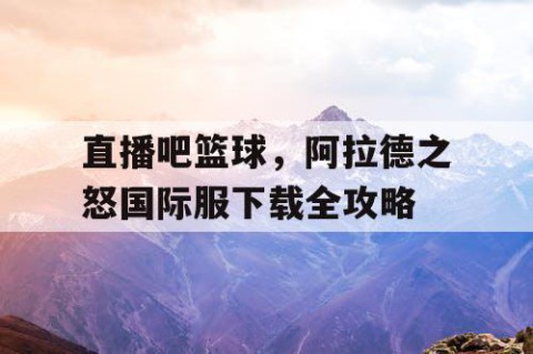 直播吧篮球，阿拉德之怒国际服下载全攻略