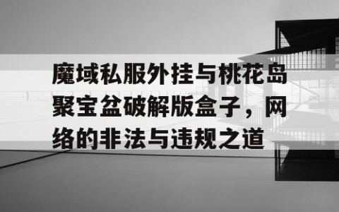 魔域私服外挂与桃花岛聚宝盆破解版盒子，网络的非法与违规之道
