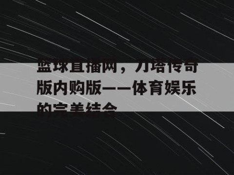篮球直播网，刀塔传奇版内购版——体育娱乐的完美结合