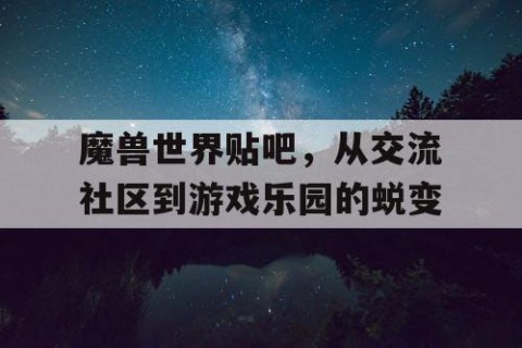 魔兽世界贴吧，从交流社区到游戏乐园的蜕变