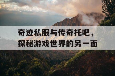 奇迹私服与传奇托吧，探秘游戏世界的另一面