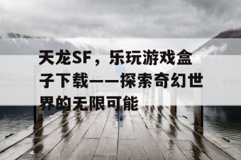 天龙SF，乐玩游戏盒子下载——探索奇幻世界的无限可能