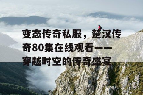变态传奇私服,楚汉传奇80集在线观看——穿越时空的传奇盛宴