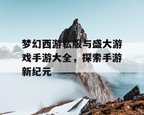 梦幻西游私服与盛大游戏手游大全，探索手游新纪元