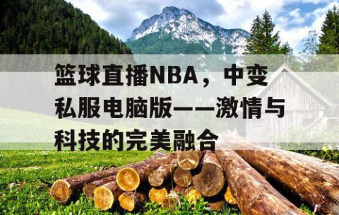 篮球直播NBA，中变私服电脑版——激情与科技的完美融合
