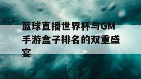 篮球直播世界杯与GM手游盒子排名的双重盛宴