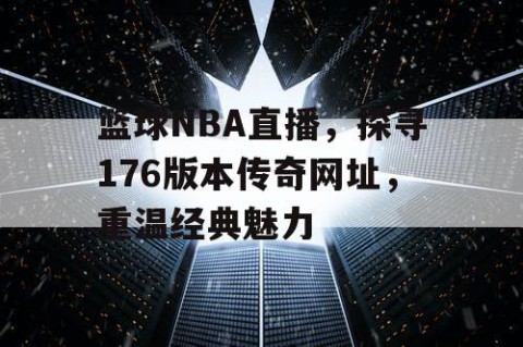 篮球NBA直播，探寻176版本传奇网址，重温经典魅力