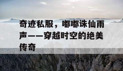 奇迹私服，嘟嘟诛仙雨声——穿越时空的绝美传奇