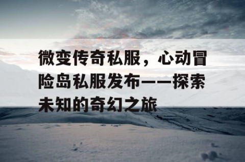 微变传奇私服，心动冒险岛私服发布——探索未知的奇幻之旅